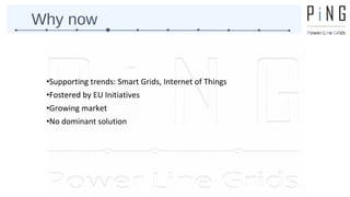 Why now 
•Supporting trends: Smart Grids, Internet of Things 
•Fostered by EU Initiatives 
•Growing market 
•No dominant solution 
 