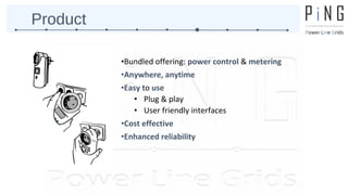 Product 
•Bundled offering: power control & metering 
•Anywhere, anytime 
•Easy to use 
• Plug & play 
• User friendly interfaces 
•Cost effective 
•Enhanced reliability 
 