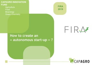 CAPAGRO INNOVATION
FUND
Agriculture
Food
Bioenergy
Green Chemistry
FIRA
2019
How to create an
« autonomous start-up » ?
 