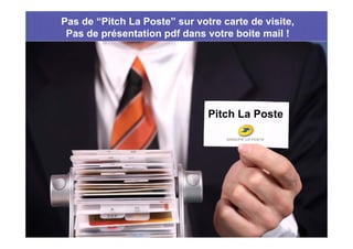 Pas de “Pitch La Poste” sur votre carte de visite,
 Pas de présentation pdf dans votre boite mail !




                  ...