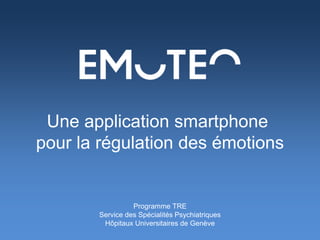 Une application smartphone 
pour la régulation des émotions 
Programme TRE 
Service des Spécialités Psychiatriques 
Hôpitaux Universitaires de Genève 
 