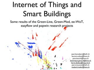 Internet of Things and
     Smart Buildings
Some results of the Green-Line, Green-Mod, ee-WoT,
       easyflow and popwin research projects




                                          jean.hennebert@hefr.ch
                                           laurent.sciboz@hevs.ch
                                            yann.bocchi@hevs.ch
                                        dominique.genoud@hevs.ch
                                         herve.dedieu@heig-vd.ch
                                           pierre.kuonen@hefr.ch
                                          medard.rieder@hevs.ch
 