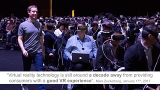 “Virtual reality technology is still around a decade away from providing
consumers with a good VR experience”. Mark Zucker...