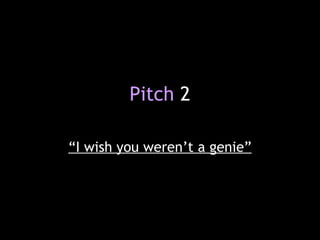 Pitch 2
“I wish you weren’t a genie”
 