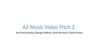 A2 Music Video Pitch 2
By Emma Bentley, Georgie Robbins, Rene McIntosh, Rachel Hailey
 