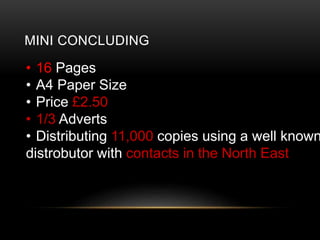 MINI CONCLUDING
? 16 Pages
? A4 Paper Size
? Price ?2.50
? 1/3 Adverts
? Distributing 11,000 copies using a well known
distrobutor with contacts in the North East
 