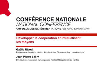 Développer la coopération en mutualisant
les moyens

Gaëlle Rivoal
Responsable du pôle innovation & multimédia – Département de Loire-Atlantique

Jean-Pierre Bailly
Directeur des ressources numériques de Nantes Métropole/ville de Nantes
 