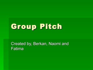 Group Pitch Created by, Berkan, Naomi and Fatima 