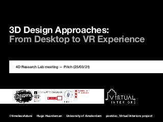 @timelessfuture Hugo Huurdeman University of Amsterdam postdoc, Virtual Interiors project
3D Design Approaches:  
From Desktop to VR Experience  
 
4D Research Lab meeting — Pitch (25/03/21)
 