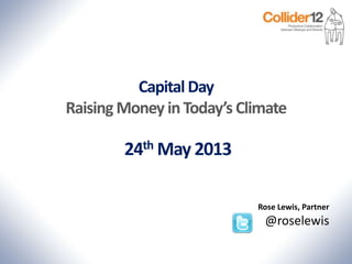 Capital Day
Raising Money inToday’s Climate
24th May 2013
Rose Lewis, Partner
@roselewis
 