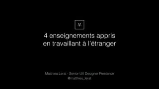 4 enseignements appris 
en travaillant à l’étranger
Matthieu Lerat - Senior UX Designer Freelance
@matthieu_lerat
 