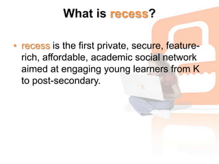 What is recess?recessis the first private, secure, feature-rich, affordable, academic social network aimed at engaging young learners from K to post-secondary.