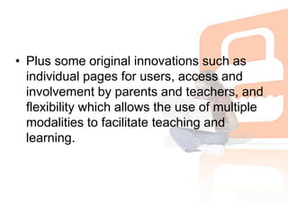 Plus some original innovations such as individual pages for users, access and involvement by parents and teachers, and flexibility which allows the use of multiple modalities to facilitate teaching and learning. 