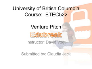 University of British ColumbiaCourse:  ETEC522 Venture Pitch Instructor: David Vogt   Submitted by: Claudia Jack Edubreak 