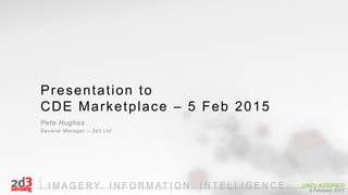 I M A G E R Y. I N F O R M A T I O N . I N T E L L I G E N C E . UNCLASSIFIED
9 February 20151
Presentation to
CDE Marketplace – 5 Feb 2015
Pete Hughes
General Manager – 2d3 Ltd
 
