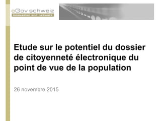 Etude sur le potentiel du dossier
de citoyenneté électronique du
point de vue de la population
26 novembre 2015
 