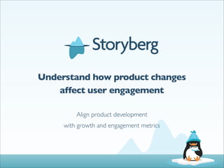 Understand how product changes
    affect user engagement

         Align product development
     with growth and engagement metrics
 