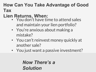 How Can You Take Advantage of Good
Tax
Lien Returns, When:
• You don’t have time to attend sales
and maintain your lien portfolio?
• You’re anxious about making a
mistake?
• You can’t reinvest money quickly at
another sale?
• You just want a passive investment?
Now There’s a
Solution
 
