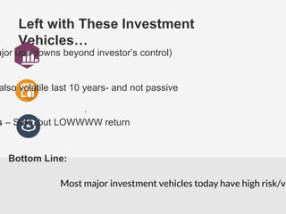 Left with These Investment
Vehicles…
T
ajor ups/downs beyond investor’s control)
also volatile last 10 years- and not passive
s – Safe, but LOWWWW return
Bottom Line:
Most major investment vehicles today have high risk/vo
 