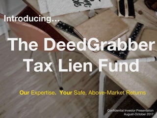 Confidential Investor Presentation
August-October 2017
The DeedGrabber
Tax Lien Fund
Our Expertise. Your Safe, Above-Market Returns
Introducing…
 