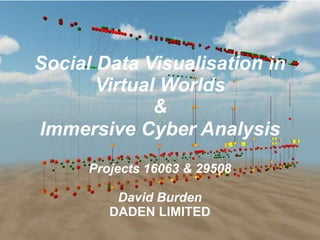© 2012 www.daden.co.uk
Social Data Visualisation in
Virtual Worlds
&
Immersive Cyber Analysis
Projects 16063 & 29508
David Burden
DADEN LIMITED
 