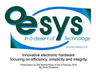 Innovative electronic hardware
focusing on efficiency, simplicity and integrity.
Presentation at CDE Market Place on the 5 February 2015
By David Chadwick
 