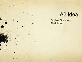 A2 Idea
Sophie, Shannon,
Maddison

 