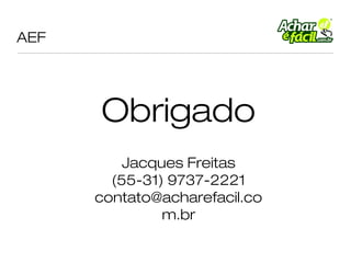 AEF




      Obrigado
          Jacques Freitas
        (55-31) 9737-2221
      contato@acharefacil.co
               m.br
 