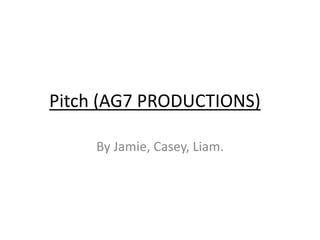 Pitch (AG7 PRODUCTIONS)
By Jamie, Casey, Liam.
 