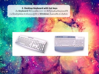 2. Desktop Keyboard with hot keys
เป็น Keyboard ที่มีจานวนคีย์มากกว่า 101 คีย์ ขึ้นไปแล้วแต่วัตถุประสงค์ใช้
งาน ซึ่งจะมีปุ่มพิเศษ สาหรับระบบปฏิบัติการ Windows ตั้งแต่เวอร์ชัน 95 เป็นต้นไป
 