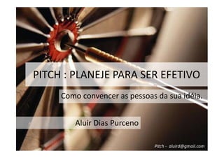 PITCH : PLANEJE PARA SER EFETIVO
Como convencer as pessoas da sua idéia.
Aluir Dias Purceno
Pitch - aluird@gmail.com
 