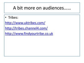 A bit more on audiences……
• Tribes:
http://www.uktribes.com/
http://tribes.channel4.com/
http://www.findyourtribe.co.uk
 