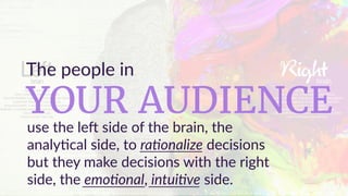 onkaro
use  the  le  side  of  the  brain,  the  
analy;cal  side,  to  ra+onalize  decisions
YOUR AUDIENCE
The  people  in
but  they  make  decisions  with  the  right  
side,  the  emo+onal,  intui+ve  side.  10
 