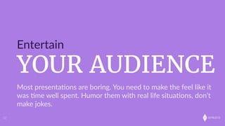 onkaro
YOUR AUDIENCE
Entertain
12
Most  presenta;ons  are  boring.  You  need  to  make  the  feel  like  it  
was  ;me  well  spent.  Humor  them  with  real  life  situa;ons,  don’t  
make  jokes.
 