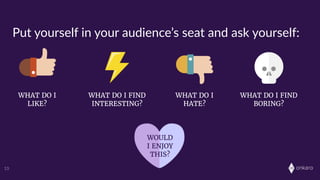 onkaro
WHAT DO I
LIKE?
WHAT DO I
HATE?
WHAT DO I FIND
INTERESTING?
WHAT DO I FIND
BORING?
13
WOULD
I ENJOY
THIS?
Put  yourself  in  your  audience’s  seat  and  ask  yourself:
 