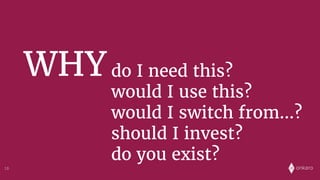 onkaro
WHYdo I need this?
would I use this?
would I switch from…?
should I invest?
do you exist?
18
 