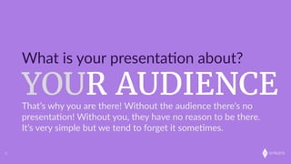 onkaro
YOUYOUR AUDIENCE
What  is  your  presenta;on  about?
3
That’s  why  you  are  there!  Without  the  audience  there’s  no  
presenta;on!  Without  you,  they  have  no  reason  to  be  there.  
It’s  very  simple  but  we  tend  to  forget  it  some;mes.  
 