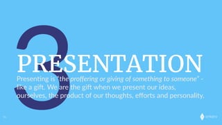 onkaro
3PRESENTATION
34
Presen;ng  is  “the  proﬀering  or  giving  of  something  to  someone”  -­‐  
like  a  gi.  We  are  the  gi  when  we  present  our  ideas,  
ourselves,  the  product  of  our  thoughts,  eﬀorts  and  personality.
 