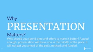 onkaro
PRESENTATION
Why
MaLers?
37
Why  should  you  spend  ;me  and  eﬀort  to  make  it  beLer?  A  good  
enough    presenta;on  will  leave  you  in  the  middle  of  the  pack.  It  
will  not  get  you  ahead  of  the  pack,  no;ced,  and  funded.
 