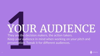 onkaro
1YOUR AUDIENCE
4
They  are  the  decision  makers,  the  ac;on  takers.  
Keep  your  audience  in  mind  when  working  on  your  pitch  and  
presenta;on.  Tweak  it  for  diﬀerent  audiences.
 