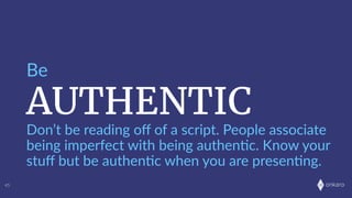 onkaro
AUTHENTIC
Be
45
Don’t  be  reading  oﬀ  of  a  script.  People  associate  
being  imperfect  with  being  authen;c.  Know  your  
stuﬀ  but  be  authen;c  when  you  are  presen;ng.
 
