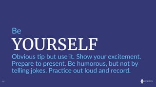 onkaro
YOURSELF
Be
46
Obvious  ;p  but  use  it.  Show  your  excitement.  
Prepare  to  present.  Be  humorous,  but  not  by  
telling  jokes.  Prac;ce  out  loud  and  record.  
 