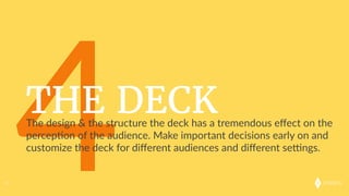 onkaro
4THE DECK
47
The  design  &  the  structure  the  deck  has  a  tremendous  eﬀect  on  the  
percep;on  of  the  audience.  Make  important  decisions  early  on  and  
customize  the  deck  for  diﬀerent  audiences  and  diﬀerent  sefngs.    
 