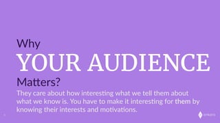 onkaro
YOUR AUDIENCE
Why
MaLers?
5
They  care  about  how  interes;ng  what  we  tell  them  about  
what  we  know  is.  You  have  to  make  it  interes;ng  for  them  by  
knowing  their  interests  and  mo;va;ons.
 