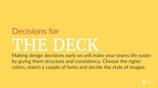 onkaro
THE DECK
53
Decisions  for
Making  design  decisions  early  on  will  make  your  teams  life  easier  
by  giving  them  structure  and  consistency.  Choose  the  right  colors,  
match  a  couple  of  fonts  and  decide  the  style  of  images.
 