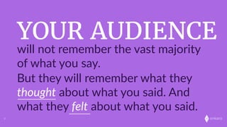 onkaro
YOUR AUDIENCE
will  not  remember  the  vast  majority  
of  what  you  say.
But  they  will  remember  what  they  
thought  about  what  you  said.  And  
what  they  felt  about  what  you  said.
9
 