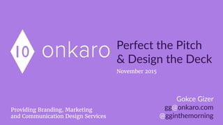 onkaro Perfect  the  Pitch  
&  Design  the  Deck
Gokce  Gizer  
gg@onkaro.com  
@gginthemorning
Providing Branding, Marketing
and Communication Design Services
November 2015
 