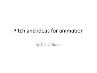 Pitch and ideas for animation 
By Nikhil Burse 
 