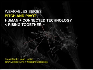 HUMAN + CONNECTED TECHNOLOGY
< RISING TOGETHER >
PITCH AND PIVOT
WEARABLES SERIES
Presented by: Leah Hunter
@CACollegeofArts // #designofwearables
 