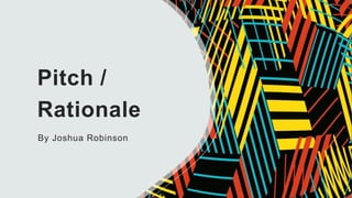 Pitch /
Rationale
By Joshua Robinson
 